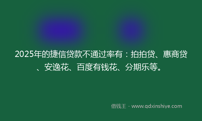 2025年的捷信贷款不通过率有：拍拍贷、惠商贷、安逸花、百度有钱花、分期乐等。