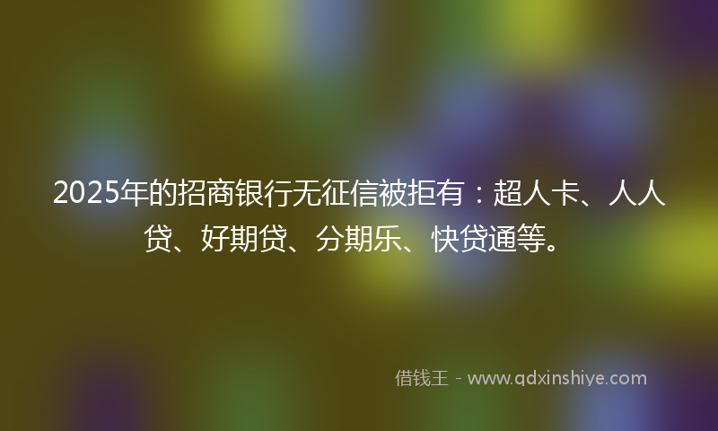 2025年的招商银行无征信被拒有：超人卡、人人贷、好期贷、分期乐、快贷通等。