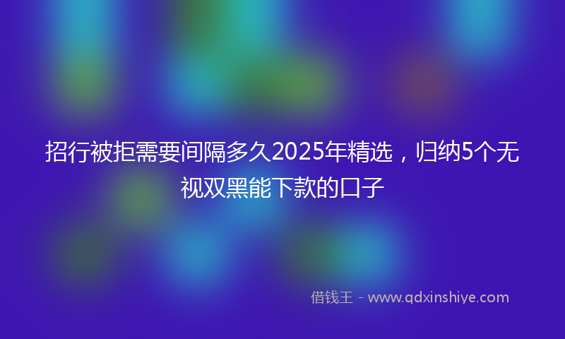 招行被拒需要间隔多久2025年精选，归纳5个无视双黑能下款的口子