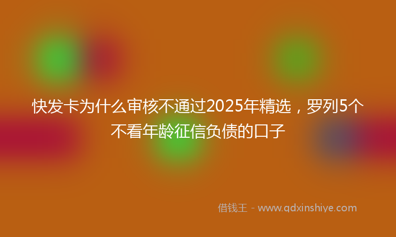 快发卡为什么审核不通过2025年精选，罗列5个不看年龄征信负债的口子