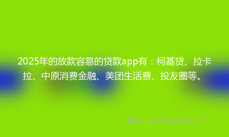 2025年的放款容易的贷款app有：柯基贷、拉卡拉、中原消费金融、美团生活费、投友圈等。