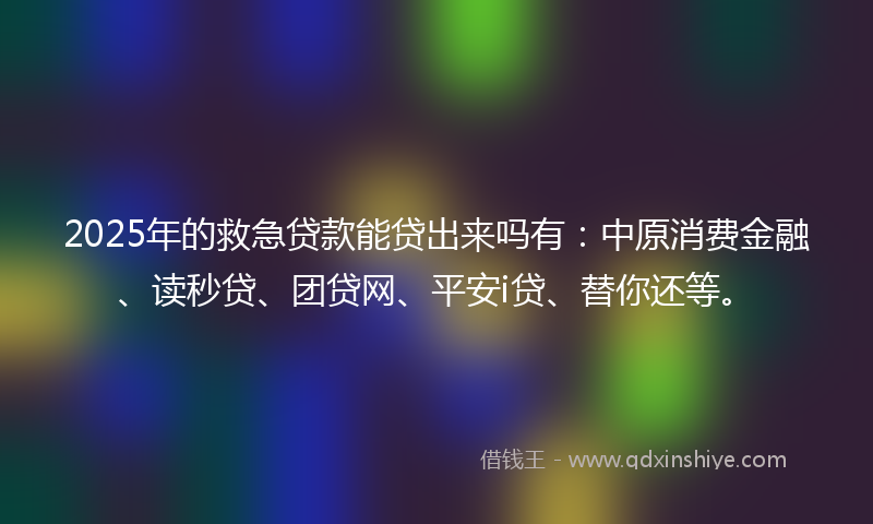 2025年的救急贷款能贷出来吗有：中原消费金融、读秒贷、团贷网、平安i贷、替你还等。