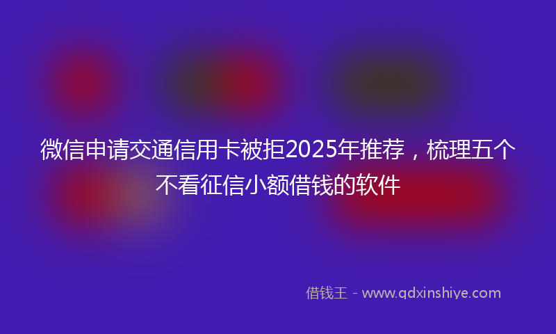 微信申请交通信用卡被拒2025年推荐，梳理五个不看征信小额借钱的软件