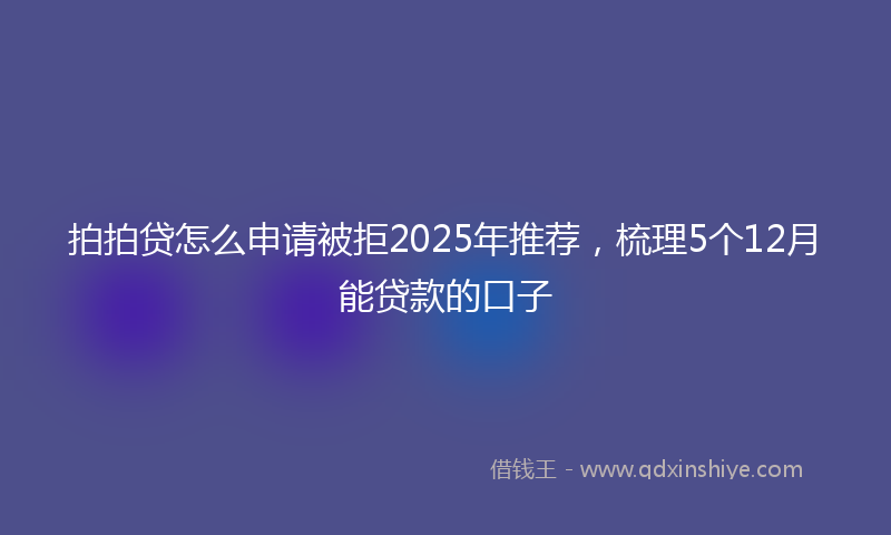 拍拍贷怎么申请被拒2025年推荐，梳理5个12月能贷款的口子