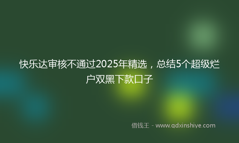 快乐达审核不通过2025年精选，总结5个超级烂户双黑下款口子