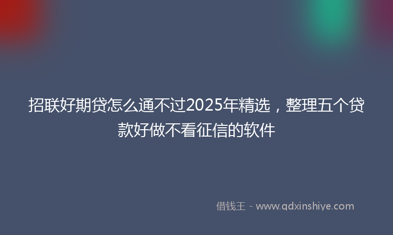 招联好期贷怎么通不过2025年精选，整理五个贷款好做不看征信的软件