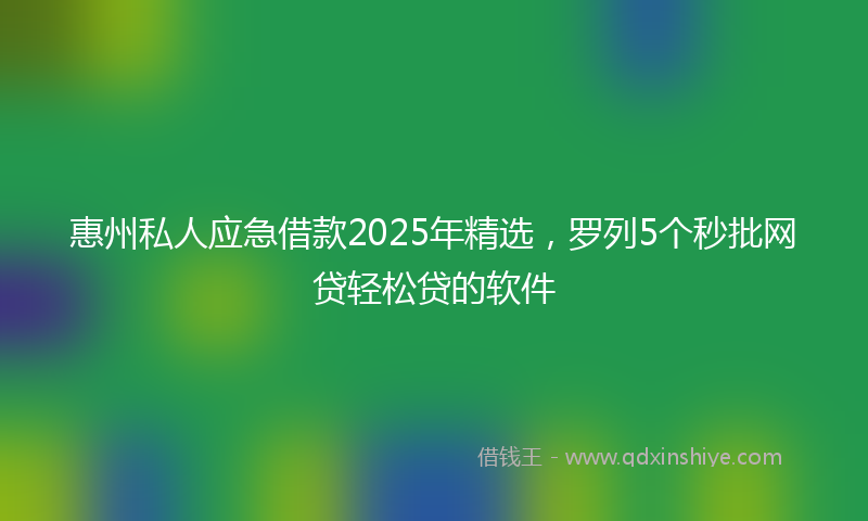 惠州私人应急借款2025年精选，罗列5个秒批网贷轻松贷的软件