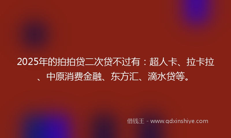 2025年的拍拍贷二次贷不过有：超人卡、拉卡拉、中原消费金融、东方汇、滴水贷等。