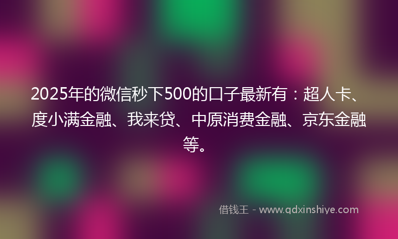 2025年的微信秒下500的口子最新有：超人卡、度小满金融、我来贷、中原消费金融、京东金融等。