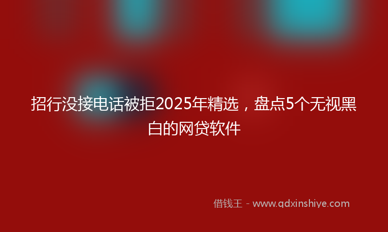 招行没接电话被拒2025年精选，盘点5个无视黑白的网贷软件