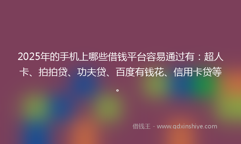 2025年的手机上哪些借钱平台容易通过有：超人卡、拍拍贷、功夫贷、百度有钱花、信用卡贷等。