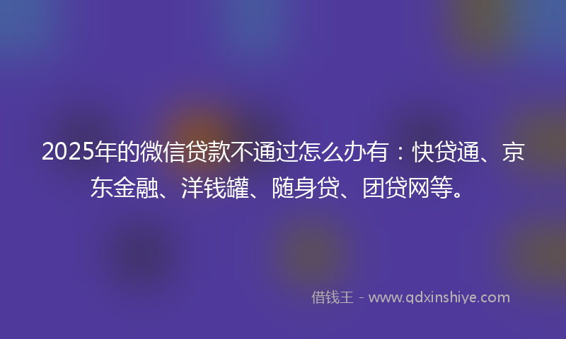 2025年的微信贷款不通过怎么办有：快贷通、京东金融、洋钱罐、随身贷、团贷网等。
