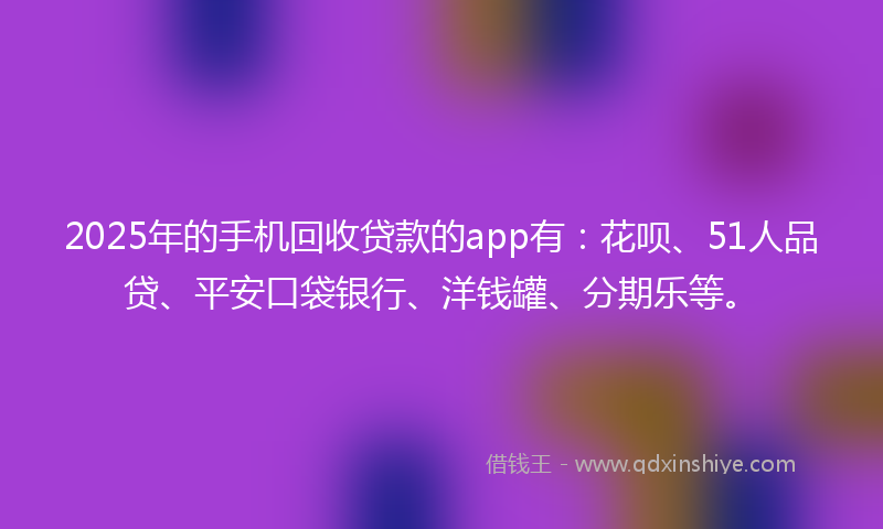 2025年的手机回收贷款的app有：花呗、51人品贷、平安口袋银行、洋钱罐、分期乐等。