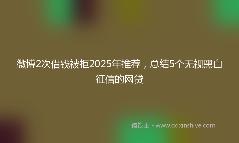 微博2次借钱被拒2025年推荐，总结5个无视黑白征信的网贷