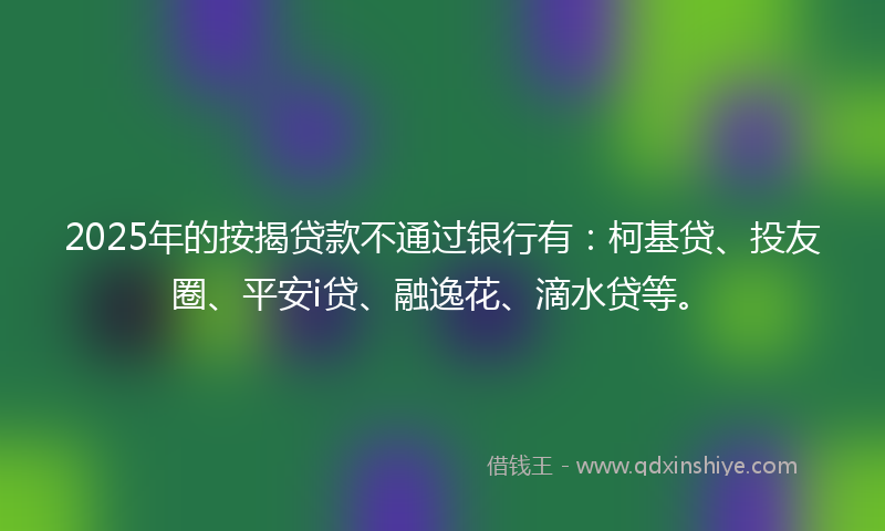2025年的按揭贷款不通过银行有：柯基贷、投友圈、平安i贷、融逸花、滴水贷等。