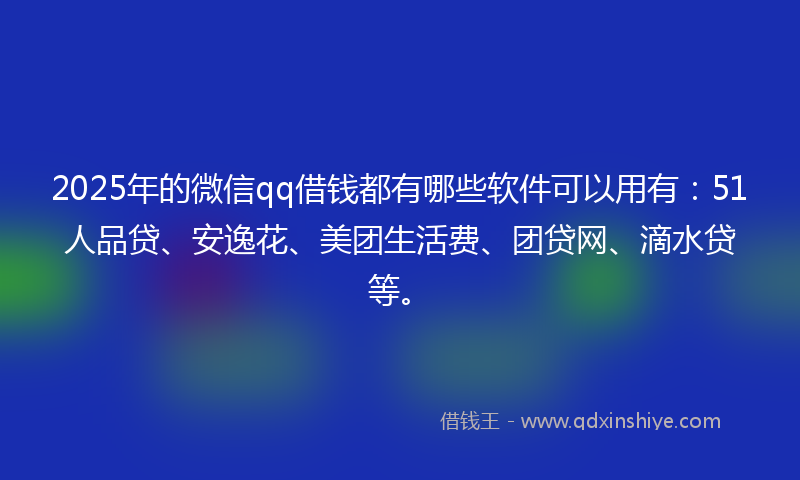2025年的微信qq借钱都有哪些软件可以用有：51人品贷、安逸花、美团生活费、团贷网、滴水贷等。