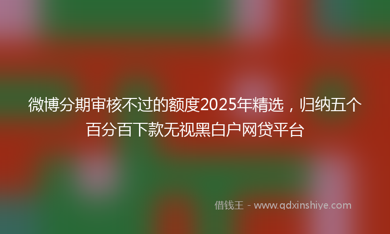 微博分期审核不过的额度2025年精选，归纳五个百分百下款无视黑白户网贷平台