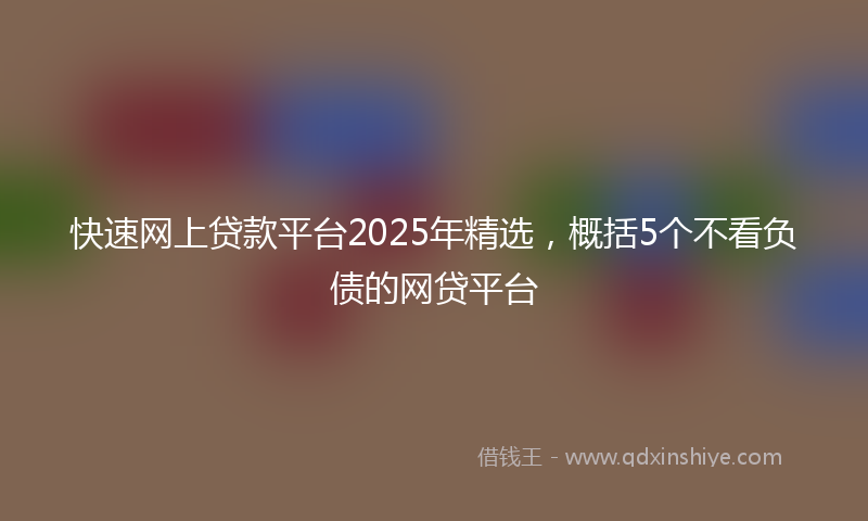 快速网上贷款平台2025年精选，概括5个不看负债的网贷平台