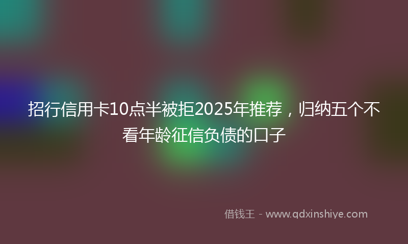招行信用卡10点半被拒2025年推荐，归纳五个不看年龄征信负债的口子