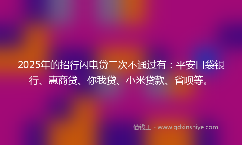 2025年的招行闪电贷二次不通过有：平安口袋银行、惠商贷、你我贷、小米贷款、省呗等。