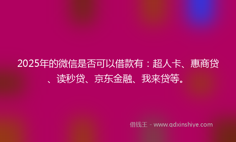 2025年的微信是否可以借款有：超人卡、惠商贷、读秒贷、京东金融、我来贷等。