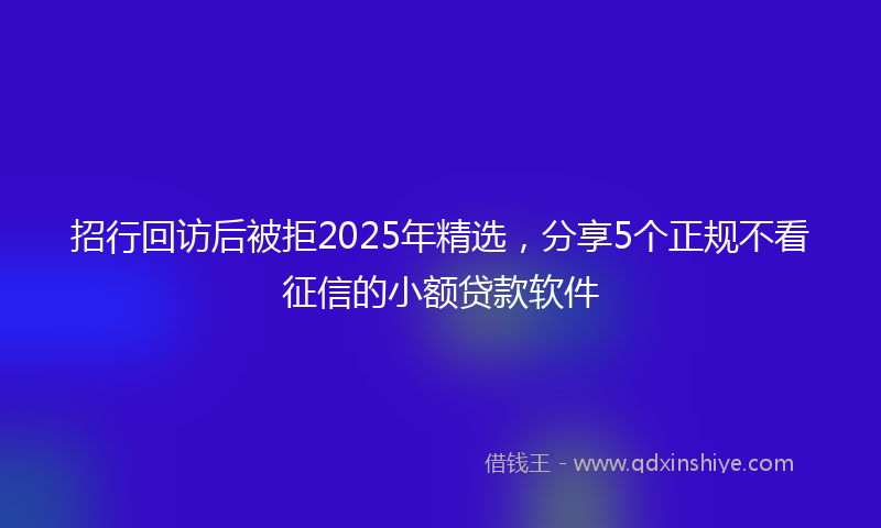 招行回访后被拒2025年精选，分享5个正规不看征信的小额贷款软件