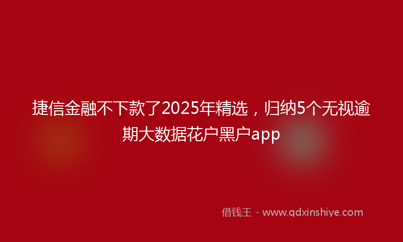 捷信金融不下款了2025年精选，归纳5个无视逾期大数据花户黑户app