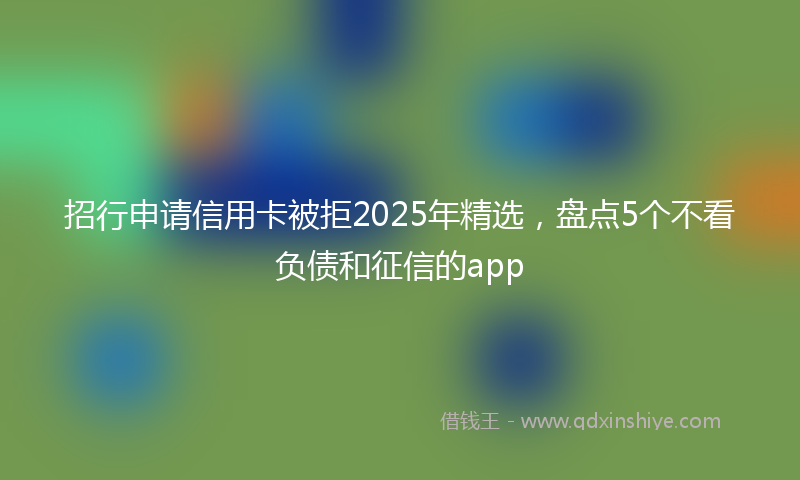 招行申请信用卡被拒2025年精选，盘点5个不看负债和征信的app