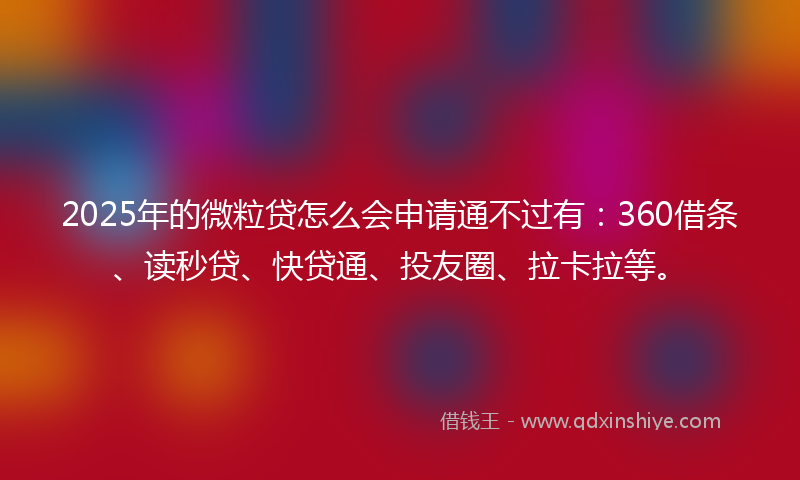 2025年的微粒贷怎么会申请通不过有：360借条、读秒贷、快贷通、投友圈、拉卡拉等。