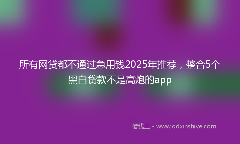 所有网贷都不通过急用钱2025年推荐，整合5个黑白贷款不是高炮的app