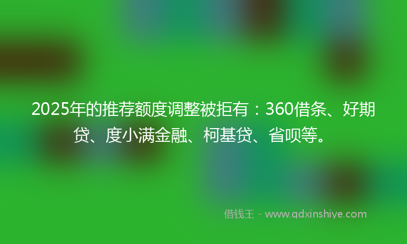 2025年的推荐额度调整被拒有：360借条、好期贷、度小满金融、柯基贷、省呗等。