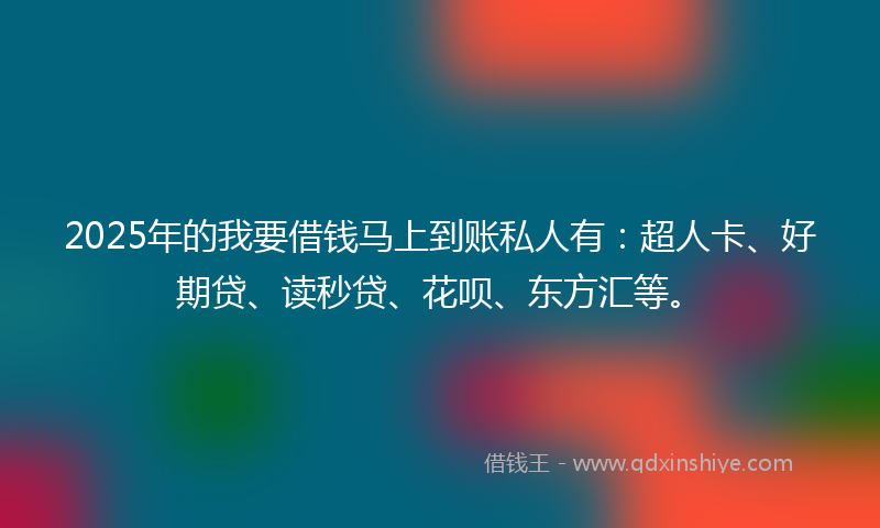 2025年的我要借钱马上到账私人有：超人卡、好期贷、读秒贷、花呗、东方汇等。