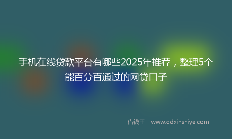 手机在线贷款平台有哪些2025年推荐，整理5个能百分百通过的网贷口子