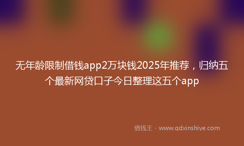 无年龄限制借钱app2万块钱2025年推荐，归纳五个最新网贷口子今日整理这五个app