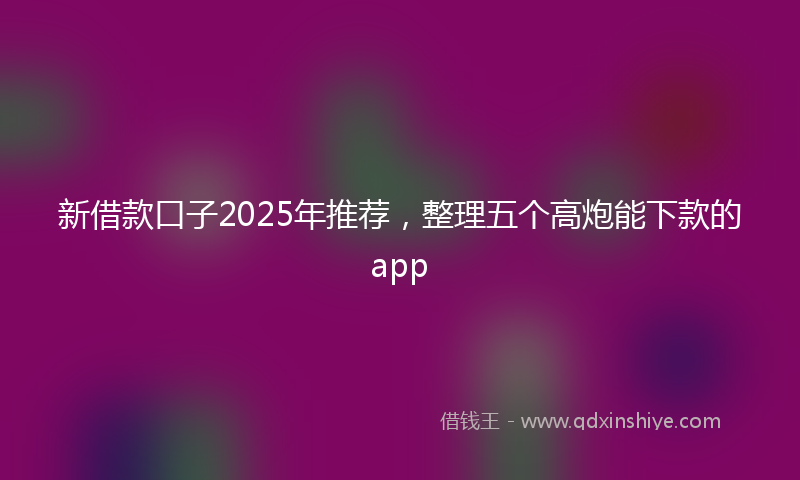新借款口子2025年推荐，整理五个高炮能下款的app