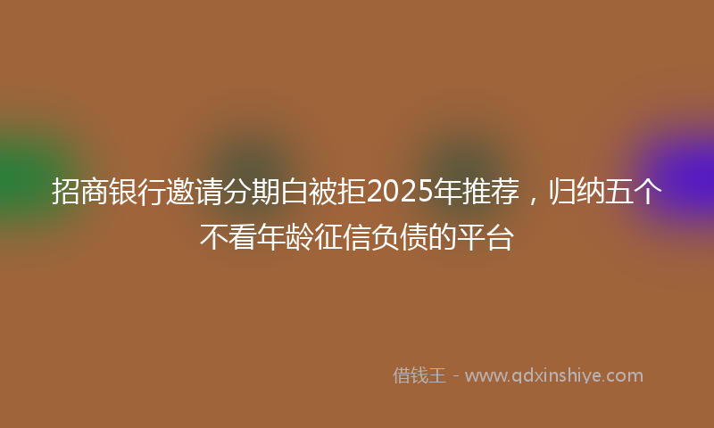 招商银行邀请分期白被拒2025年推荐，归纳五个不看年龄征信负债的平台