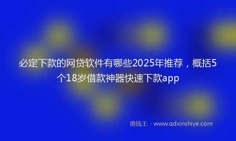 必定下款的网贷软件有哪些2025年推荐，概括5个18岁借款神器快速下款app