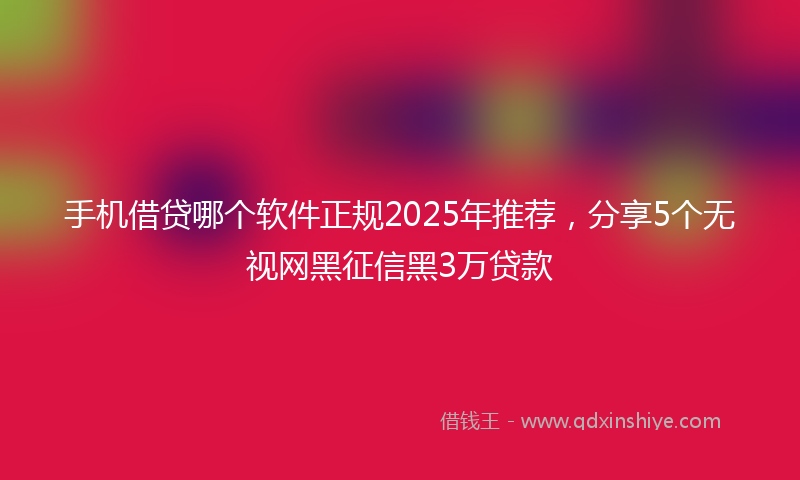 手机借贷哪个软件正规2025年推荐，分享5个无视网黑征信黑3万贷款