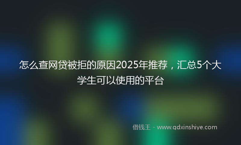 怎么查网贷被拒的原因2025年推荐，汇总5个大学生可以使用的平台