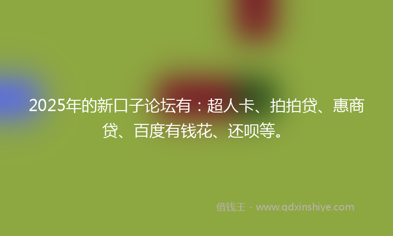 2025年的新口子论坛有:超人卡、拍拍贷、惠商贷、百度有钱花、还呗等。