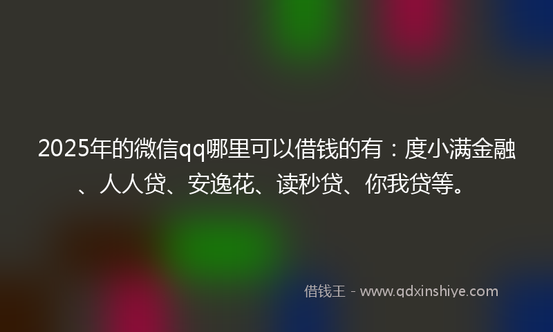 2025年的微信qq哪里可以借钱的有：度小满金融、人人贷、安逸花、读秒贷、你我贷等。