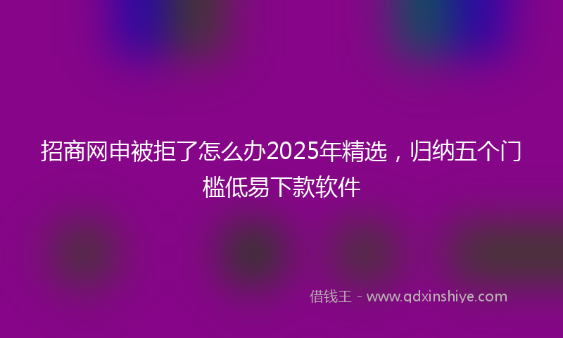 招商网申被拒了怎么办2025年精选，归纳五个门槛低易下款软件