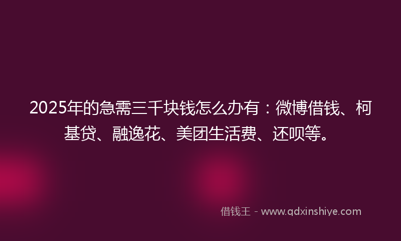 2025年的急需三千块钱怎么办有：微博借钱、柯基贷、融逸花、美团生活费、还呗等。