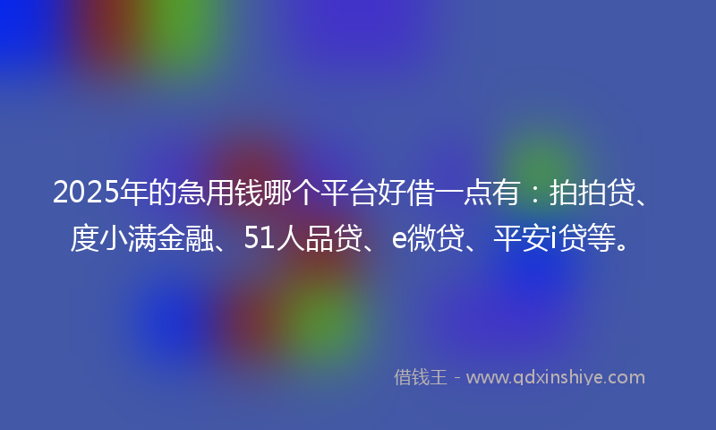 2025年的急用钱哪个平台好借一点有：拍拍贷、度小满金融、51人品贷、e微贷、平安i贷等。