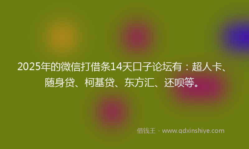 2025年的微信打借条14天口子论坛有：超人卡、随身贷、柯基贷、东方汇、还呗等。