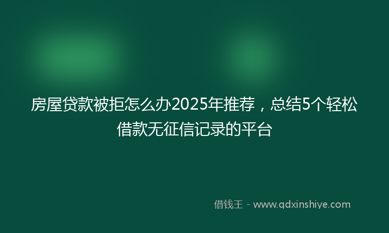 房屋贷款被拒怎么办2025年推荐，总结5个轻松借款无征信记录的平台