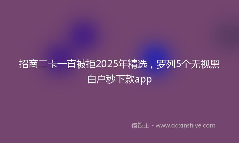 招商二卡一直被拒2025年精选，罗列5个无视黑白户秒下款app