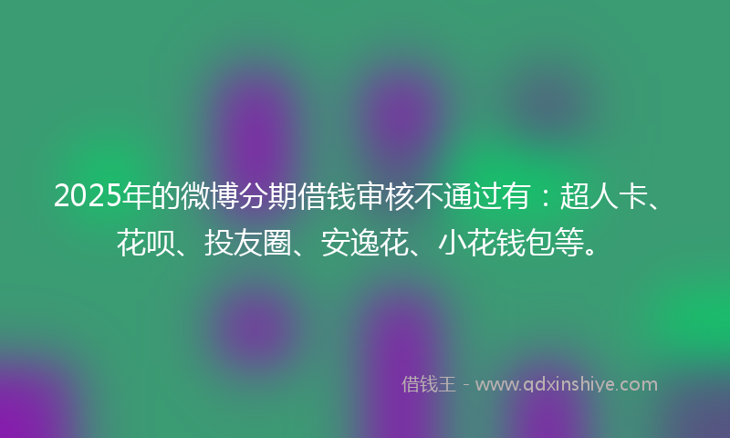 2025年的微博分期借钱审核不通过有：超人卡、花呗、投友圈、安逸花、小花钱包等。