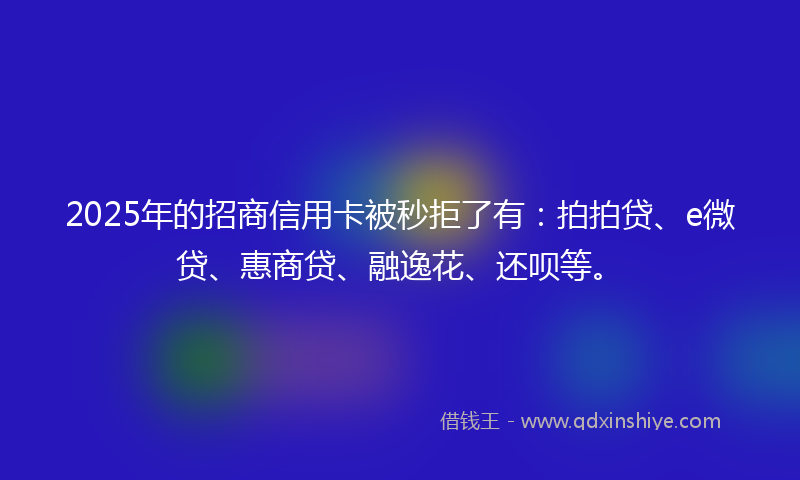 2025年的招商信用卡被秒拒了有：拍拍贷、e微贷、惠商贷、融逸花、还呗等。