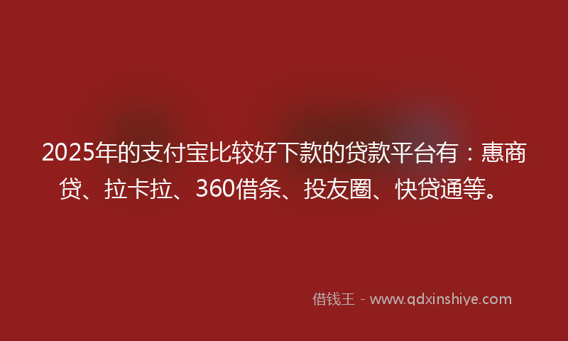 2025年的支付宝比较好下款的贷款平台有：惠商贷、拉卡拉、360借条、投友圈、快贷通等。